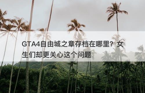 GTA4自由城之章存档在哪里？女生们却更关心这个问题
