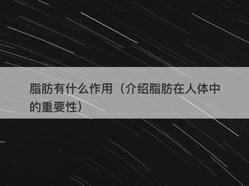 脂肪有什么作用（介绍脂肪在人体中的重要性）