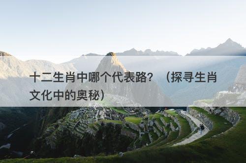十二生肖中哪个代表路？（探寻生肖文化中的奥秘）
