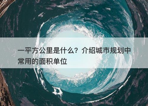 一平方公里是什么？介绍城市规划中常用的面积单位