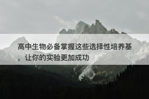 高中生物必备掌握这些选择性培养基，让你的实验更加成功