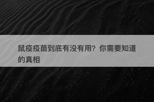 鼠疫疫苗到底有没有用？你需要知道的真相