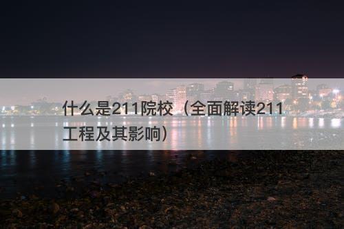 什么是211院校（全面解读211工程及其影响）