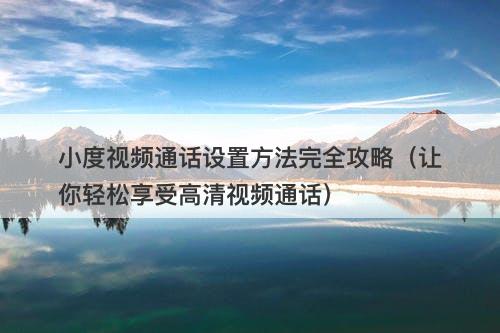 小度视频通话设置方法完全攻略（让你轻松享受高清视频通话）