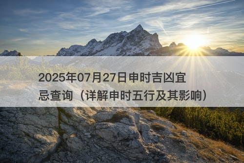 2025年07月27日申时吉凶宜忌查询（详解申时五行及其影响）