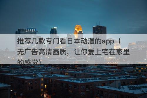 推荐几款专门看日本动漫的app（无广告高清画质，让你爱上宅在家里的感觉）