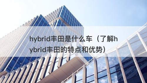 hybrid丰田是什么车（了解hybrid丰田的特点和优势）