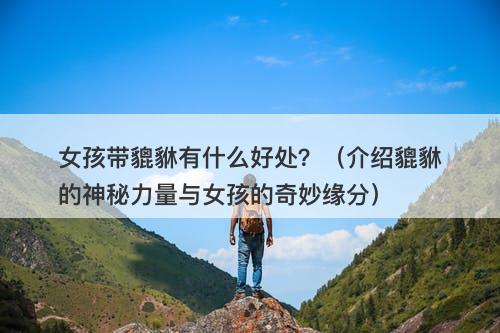 女孩带貔貅有什么好处？（介绍貔貅的神秘力量与女孩的奇妙缘分）