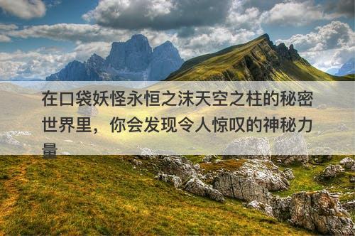 在口袋妖怪永恒之沫天空之柱的秘密世界里，你会发现令人惊叹的神秘力量