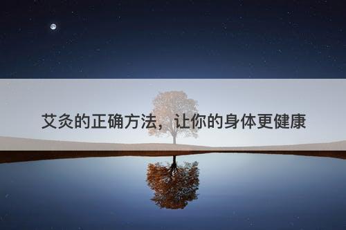 艾灸的正确方法，让你的身体更健康