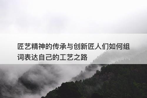 匠艺精神的传承与创新匠人们如何组词表达自己的工艺之路