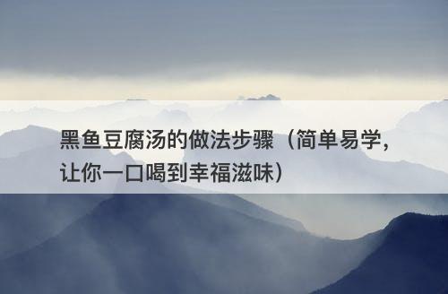 黑鱼豆腐汤的做法步骤（简单易学，让你一口喝到幸福滋味）