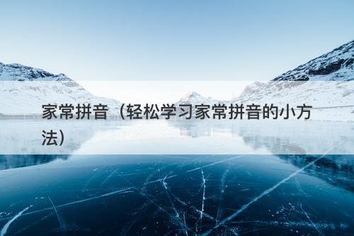 家常拼音（轻松学习家常拼音的小方法）