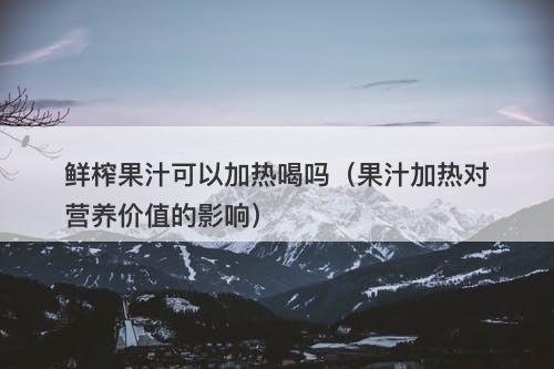 鲜榨果汁可以加热喝吗（果汁加热对营养价值的影响）