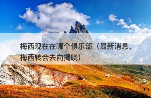 梅西现在在哪个俱乐部（最新消息，梅西转会去向揭晓）