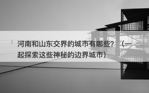 河南和山东交界的城市有哪些？（一起探索这些神秘的边界城市）