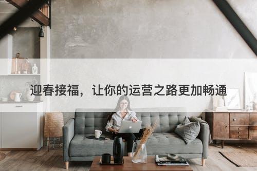 迎春接福，让你的运营之路更加畅通