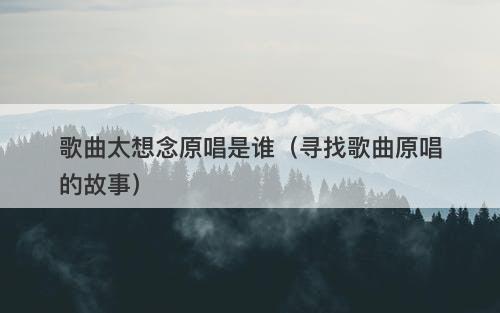 歌曲太想念原唱是谁（寻找歌曲原唱的故事）