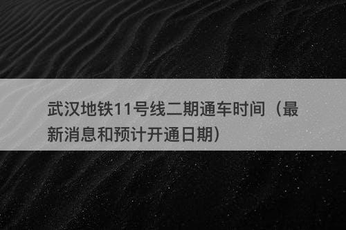 武汉地铁11号线二期通车时间（最新消息和预计开通日期）