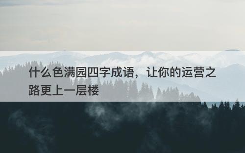 什么色满园四字成语，让你的运营之路更上一层楼