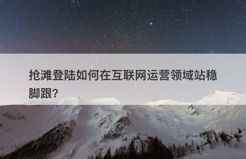 抢滩登陆如何在互联网运营领域站稳脚跟？