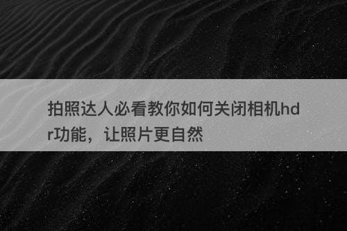 拍照达人必看教你如何关闭相机hdr功能，让照片更自然