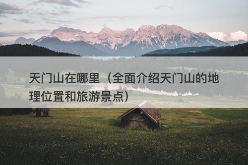 天门山在哪里（全面介绍天门山的地理位置和旅游景点）