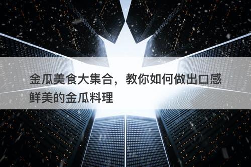 金瓜美食大集合，教你如何做出口感鲜美的金瓜料理