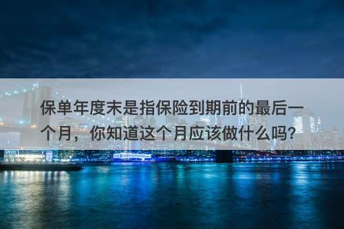 保单年度末是指保险到期前的最后一个月，你知道这个月应该做什么吗？