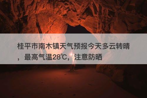 桂平市南木镇天气预报今天多云转晴，最高气温28℃，注意防晒