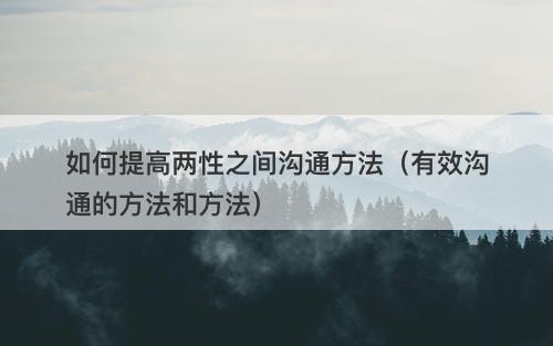 如何提高两性之间沟通方法（有效沟通的方法和方法）
