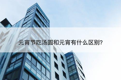 元宵节吃汤圆和元宵有什么区别？