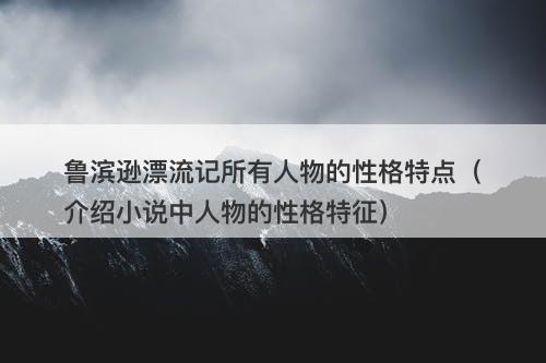 鲁滨逊漂流记所有人物的性格特点（介绍小说中人物的性格特征）