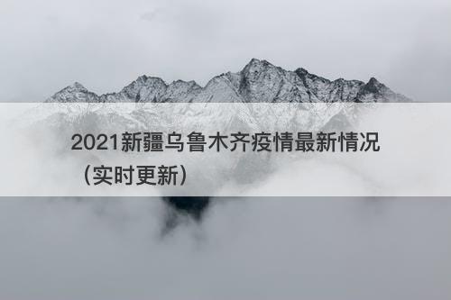 2021新疆乌鲁木齐疫情最新情况（实时更新）