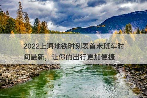 2022上海地铁时刻表首末班车时间最新，让你的出行更加便捷