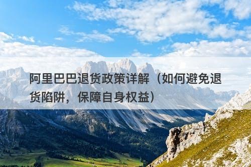 阿里巴巴退货政策详解（如何避免退货陷阱，保障自身权益）