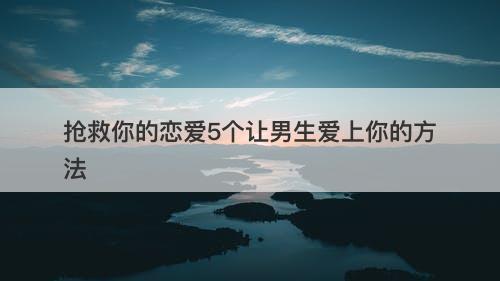 抢救你的恋爱5个让男生爱上你的方法