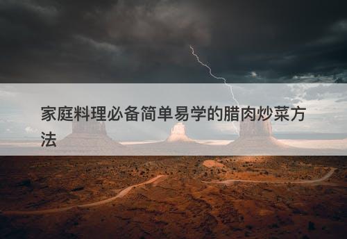 家庭料理必备简单易学的腊肉炒菜方法