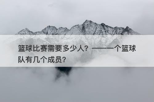 篮球比赛需要多少人？——一个篮球队有几个成员？