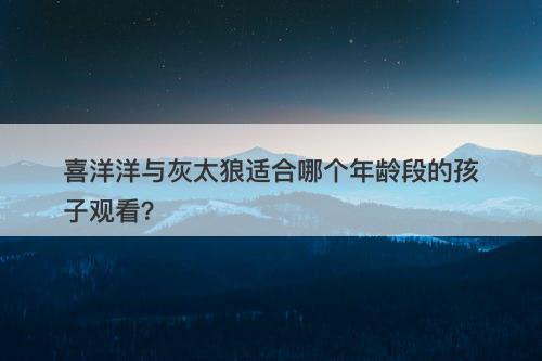 喜洋洋与灰太狼适合哪个年龄段的孩子观看？