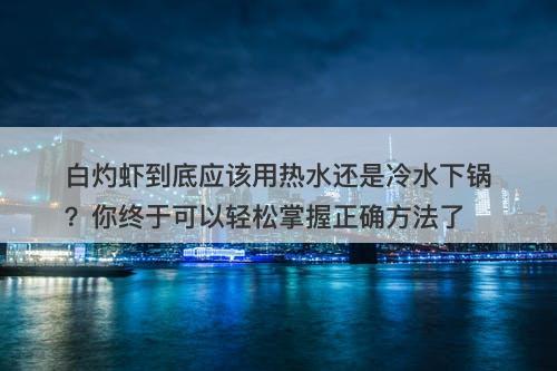 白灼虾到底应该用热水还是冷水下锅？你终于可以轻松掌握正确方法了