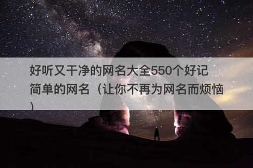 好听又干净的网名大全550个好记简单的网名（让你不再为网名而烦恼）