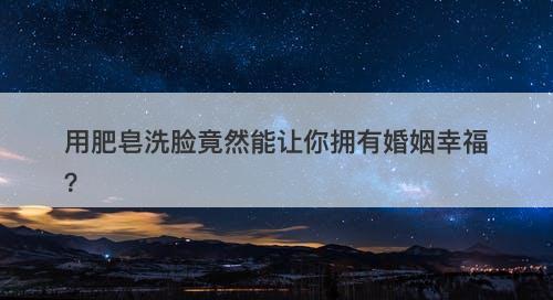 用肥皂洗脸竟然能让你拥有婚姻幸福？