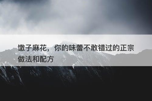 馓子麻花，你的味蕾不敢错过的正宗做法和配方