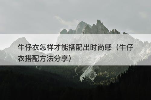 牛仔衣怎样才能搭配出时尚感（牛仔衣搭配方法分享）