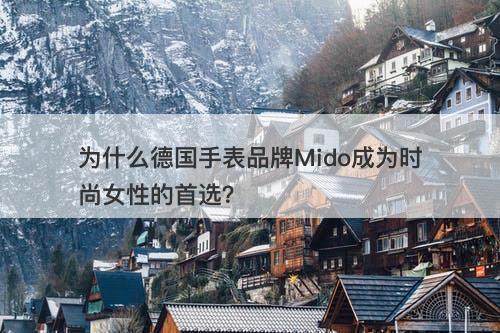 为什么德国手表品牌Mido成为时尚女性的首选？