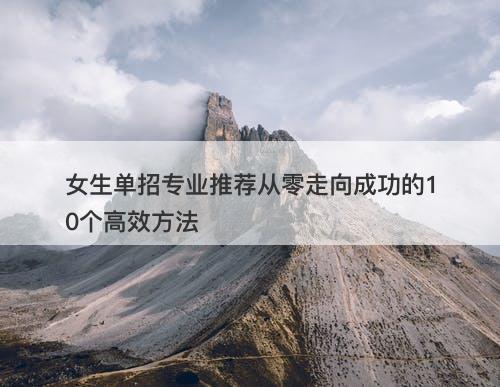 女生单招专业推荐从零走向成功的10个高效方法
