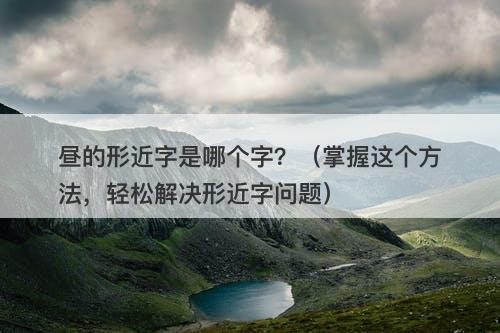 昼的形近字是哪个字？（掌握这个方法，轻松解决形近字问题）