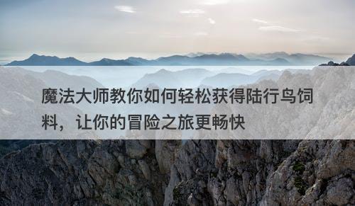 魔法大师教你如何轻松获得陆行鸟饲料，让你的冒险之旅更畅快