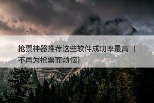 抢票神器推荐这些软件成功率最高（不再为抢票而烦恼）